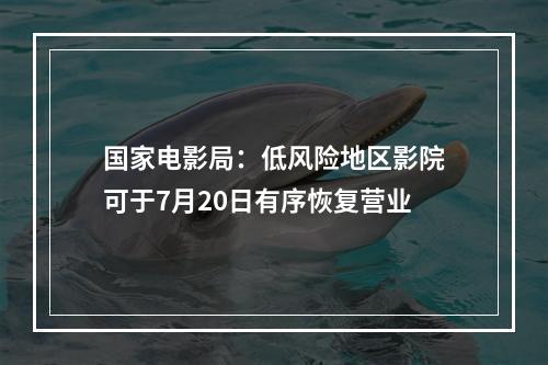 国家电影局：低风险地区影院可于7月20日有序恢复营业