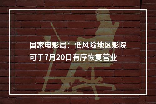 国家电影局：低风险地区影院可于7月20日有序恢复营业