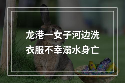 龙港一女子河边洗衣服不幸溺水身亡
