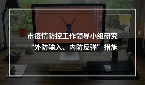 市疫情防控工作领导小组研究“外防输入、内防反弹”措施