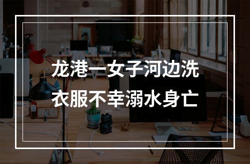 龙港一女子河边洗衣服不幸溺水身亡