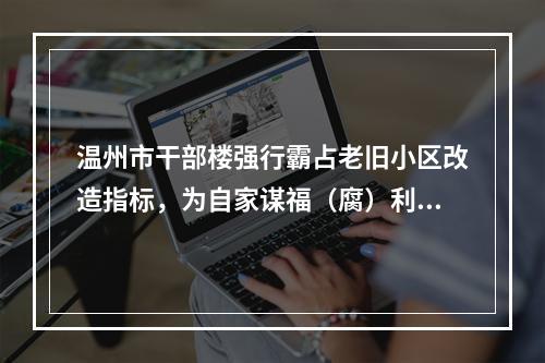 温州市干部楼强行霸占老旧小区改造指标，为自家谋福（腐）利，这批腐败分子何时清除！