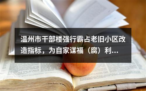 温州市干部楼强行霸占老旧小区改造指标，为自家谋福（腐）利，这批腐败分子何时清除！