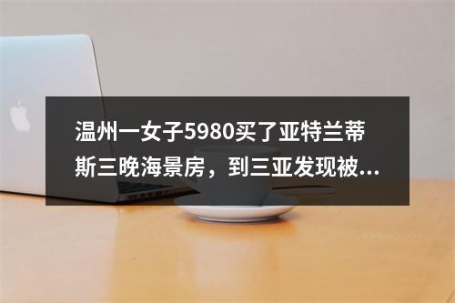 温州一女子5980买了亚特兰蒂斯三晚海景房，到三亚发现被坑惨了！糟心事接二 ...