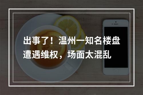 出事了！温州一知名楼盘遭遇维权，场面太混乱