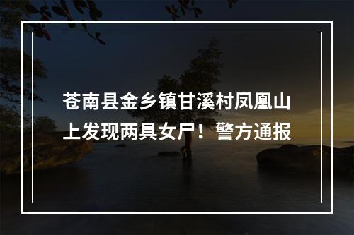 苍南县金乡镇甘溪村凤凰山上发现两具女尸！警方通报