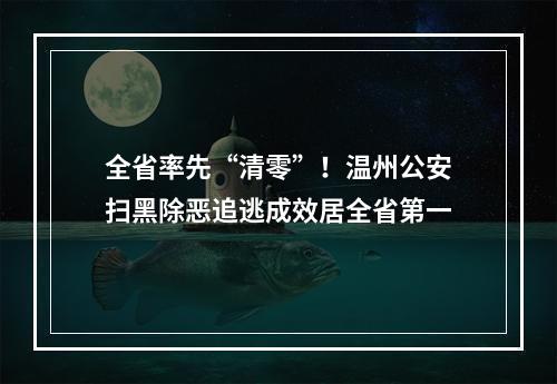 全省率先“清零”！温州公安扫黑除恶追逃成效居全省第一
