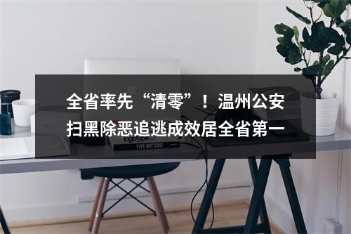 全省率先“清零”！温州公安扫黑除恶追逃成效居全省第一