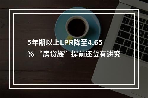 5年期以上LPR降至4.65% “房贷族”提前还贷有讲究
