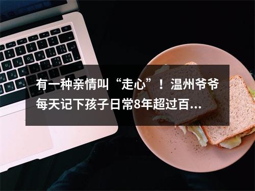 有一种亲情叫“走心”！温州爷爷每天记下孩子日常8年超过百万字