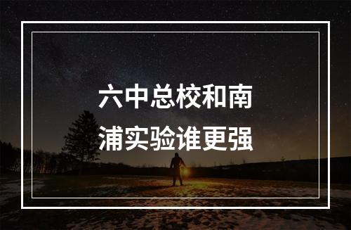 六中总校和南浦实验谁更强
