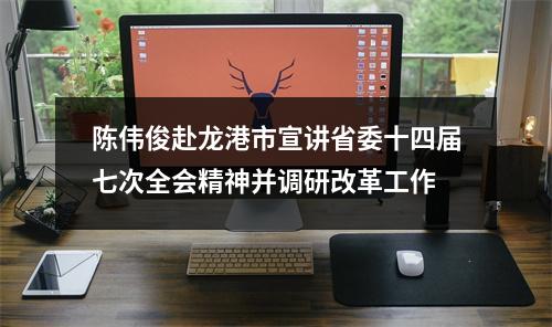 陈伟俊赴龙港市宣讲省委十四届七次全会精神并调研改革工作