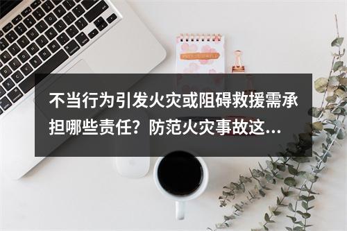 不当行为引发火灾或阻碍救援需承担哪些责任？防范火灾事故这些知识点要GET到