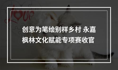 创意为笔绘别样乡村 永嘉枫林文化赋能专项赛收官