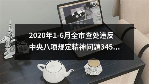 2020年1-6月全市查处违反中央八项规定精神问题345起