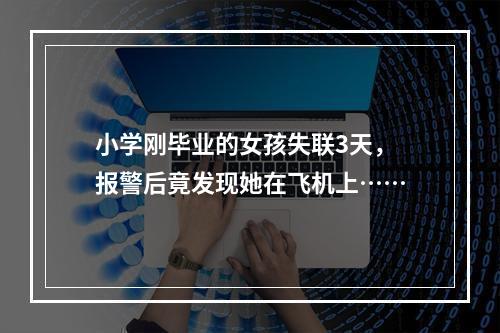 小学刚毕业的女孩失联3天，报警后竟发现她在飞机上……