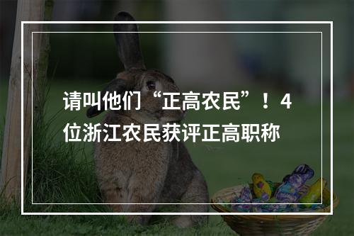 请叫他们“正高农民”！4位浙江农民获评正高职称