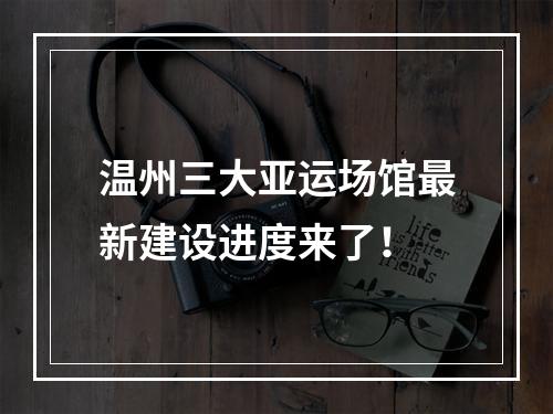 温州三大亚运场馆最新建设进度来了！