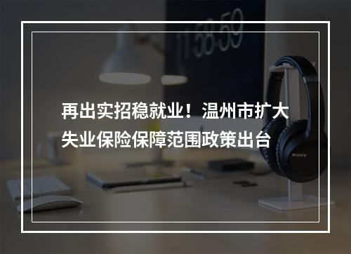 再出实招稳就业！温州市扩大失业保险保障范围政策出台