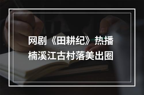 网剧《田耕纪》热播 楠溪江古村落美出圈