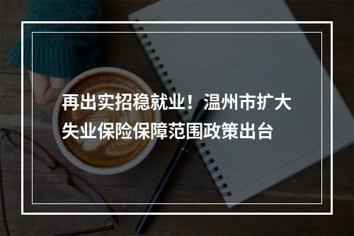再出实招稳就业！温州市扩大失业保险保障范围政策出台