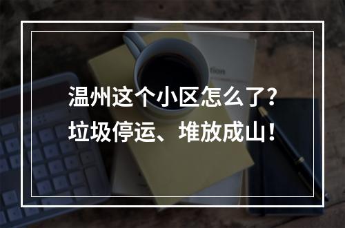 温州这个小区怎么了？垃圾停运、堆放成山！