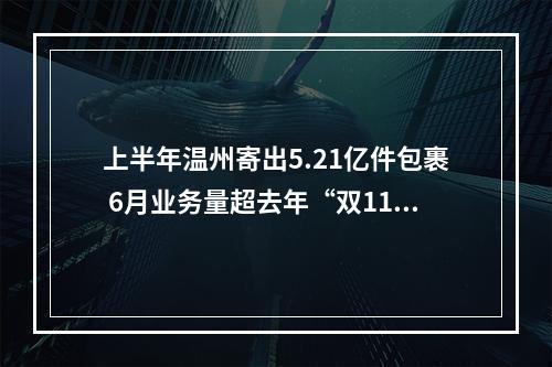 上半年温州寄出5.21亿件包裹 6月业务量超去年“双11”单月