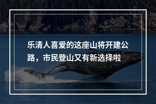 乐清人喜爱的这座山将开建公路，市民登山又有新选择啦