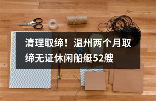 清理取缔！温州两个月取缔无证休闲船艇52艘