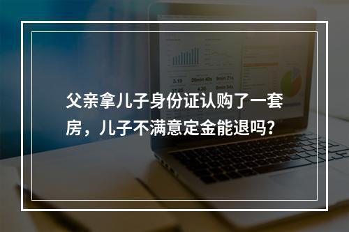 父亲拿儿子身份证认购了一套房，儿子不满意定金能退吗？