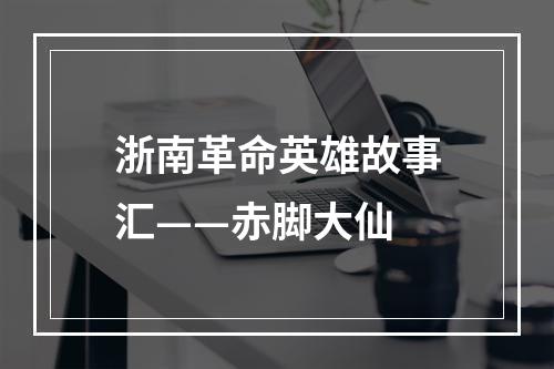 浙南革命英雄故事汇——赤脚大仙