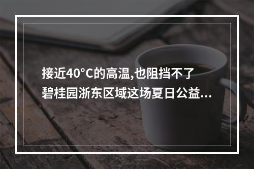 接近40°C的高温,也阻挡不了碧桂园浙东区域这场夏日公益 !