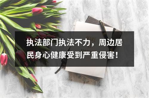 执法部门执法不力，周边居民身心健康受到严重侵害！