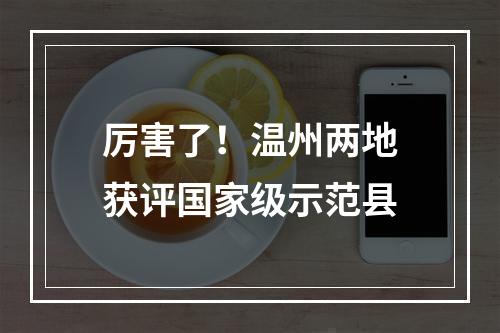 厉害了！温州两地获评国家级示范县