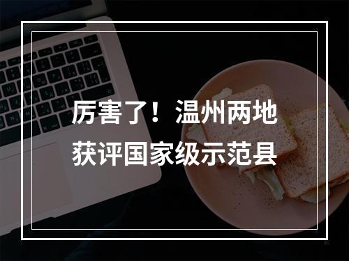 厉害了！温州两地获评国家级示范县