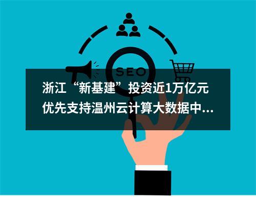 浙江“新基建”投资近1万亿元 优先支持温州云计算大数据中心