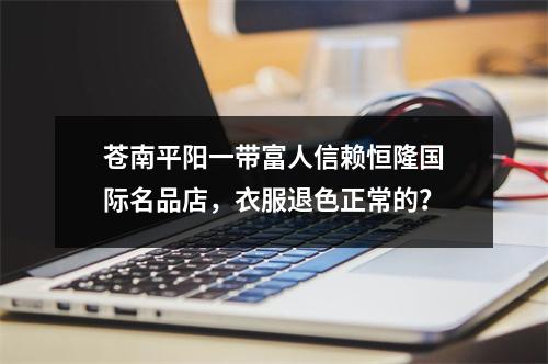 苍南平阳一带富人信赖恒隆国际名品店，衣服退色正常的？