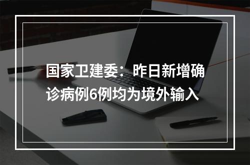 国家卫建委：昨日新增确诊病例6例均为境外输入