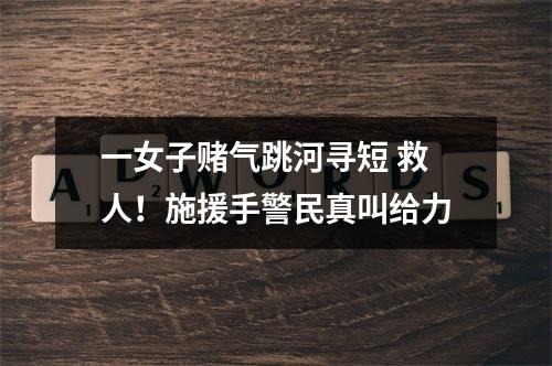一女子赌气跳河寻短 救人！施援手警民真叫给力