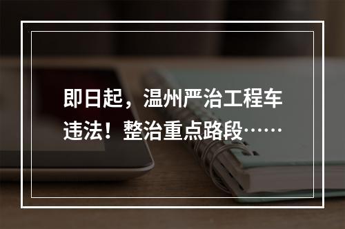 即日起，温州严治工程车违法！整治重点路段……