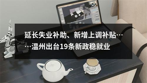 延长失业补助、新增上调补贴……温州出台19条新政稳就业