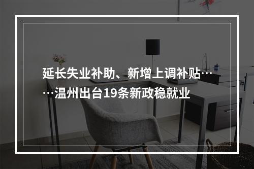 延长失业补助、新增上调补贴……温州出台19条新政稳就业