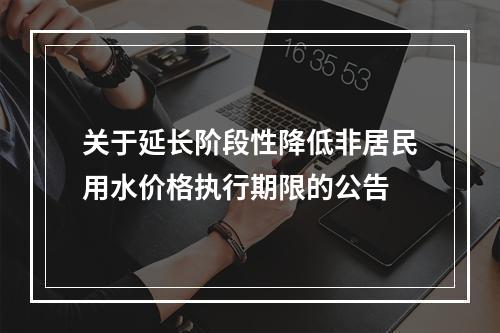 关于延长阶段性降低非居民用水价格执行期限的公告