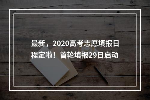最新，2020高考志愿填报日程定啦！首轮填报29日启动
