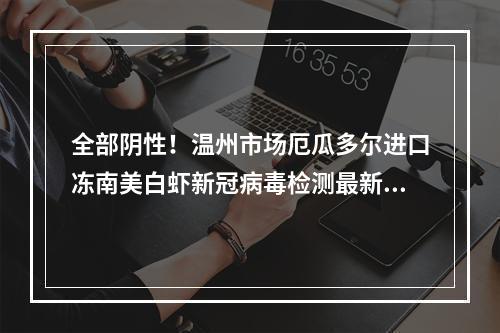 全部阴性！温州市场厄瓜多尔进口冻南美白虾新冠病毒检测最新结果