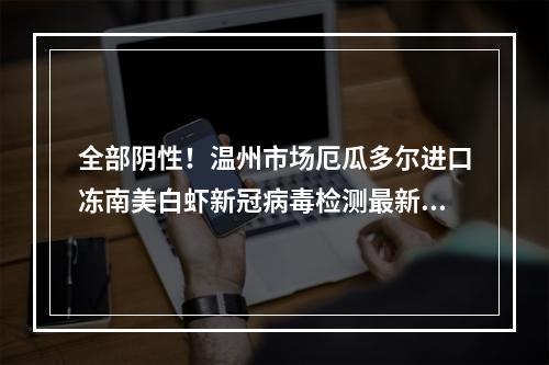 全部阴性！温州市场厄瓜多尔进口冻南美白虾新冠病毒检测最新结果