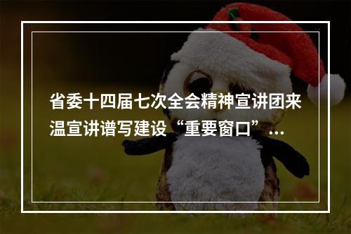 省委十四届七次全会精神宣讲团来温宣讲谱写建设“重要窗口”的温州篇章