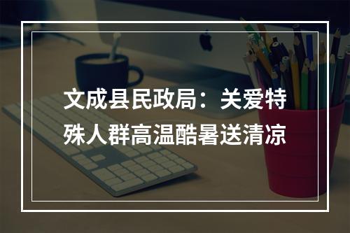 文成县民政局：关爱特殊人群高温酷暑送清凉