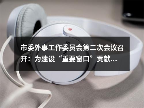 市委外事工作委员会第二次会议召开：为建设“重要窗口”贡献外事力量