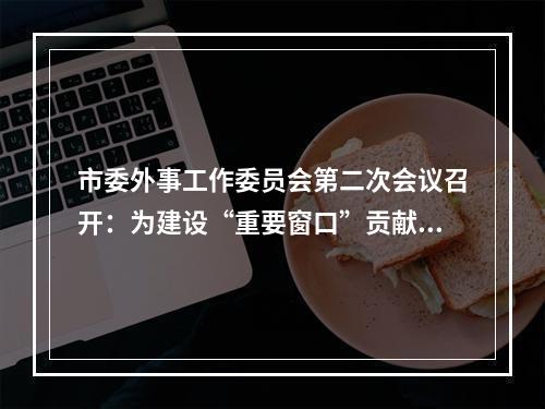 市委外事工作委员会第二次会议召开：为建设“重要窗口”贡献外事力量